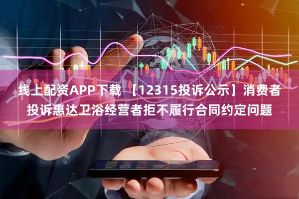 线上配资APP下载 【12315投诉公示】消费者投诉惠达卫浴经营者拒不履行合同约定问题