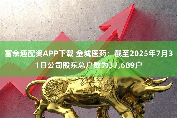 富余通配资APP下载 金城医药：截至2025年7月31日公司股东总户数为37,689户