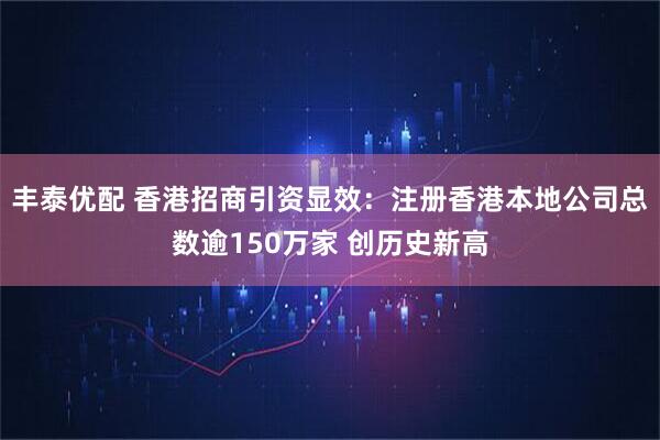 丰泰优配 香港招商引资显效：注册香港本地公司总数逾150万家 创历史新高
