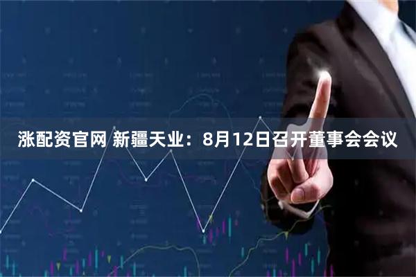 涨配资官网 新疆天业：8月12日召开董事会会议