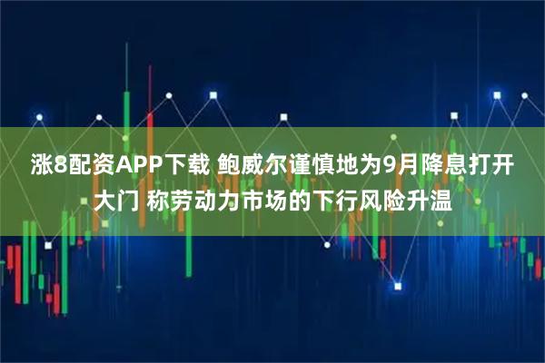 涨8配资APP下载 鲍威尔谨慎地为9月降息打开大门 称劳动力市场的下行风险升温