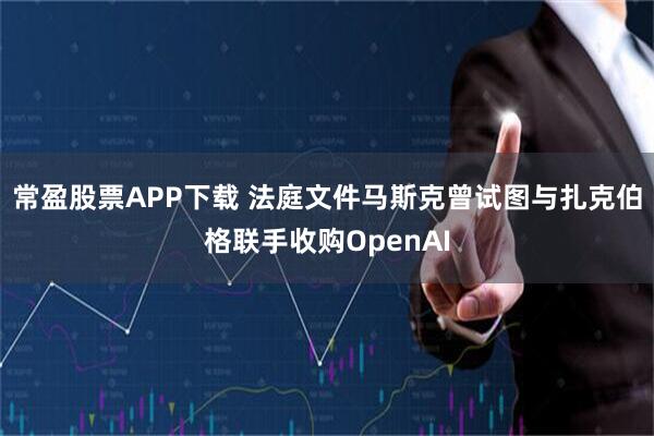常盈股票APP下载 法庭文件马斯克曾试图与扎克伯格联手收购OpenAI