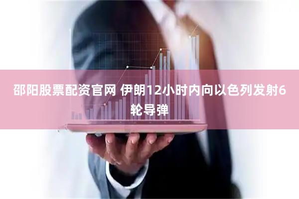 邵阳股票配资官网 伊朗12小时内向以色列发射6轮导弹