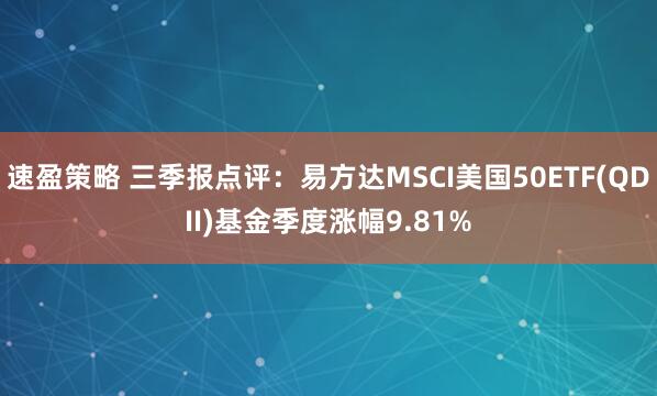 速盈策略 三季报点评：易方达MSCI美国50ETF(QDII)基金季度涨幅9.81%