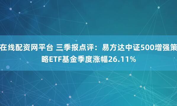 在线配资网平台 三季报点评：易方达中证500增强策略ETF基金季度涨幅26.11%