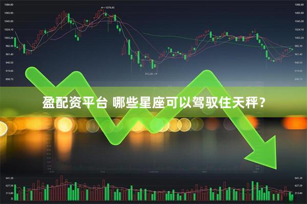 盈配资平台 哪些星座可以驾驭住天秤？