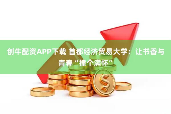 创牛配资APP下载 首都经济贸易大学：让书香与青春“撞个满怀”